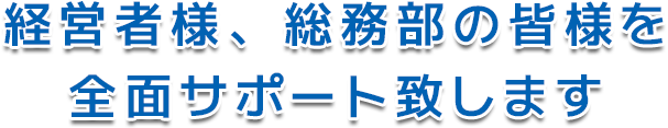 経営者様、総務部の皆様を全面サポート致します