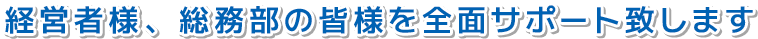経営者様、総務部の皆様を全面サポート致します